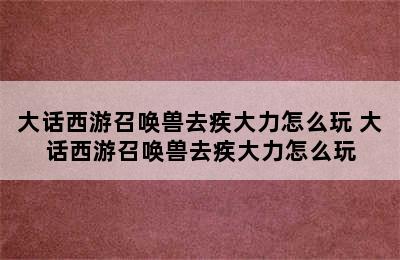 大话西游召唤兽去疾大力怎么玩 大话西游召唤兽去疾大力怎么玩